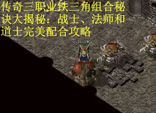 传奇三职业铁三角组合秘诀大揭秘：战士、法师和道士完美配合攻略