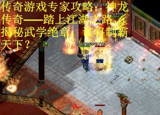 传奇游戏专家攻略:神龙传奇——踏上江湖之路,揭秘武学绝章,谁将制霸天下? 传奇游戏专家攻略:神龙传奇——踏上江湖之路,揭秘武学绝章,谁将制霸天下?