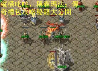 縱橫叱咤,稱霸瑪法:傳奇禮包攻略秘籍大公開 縱橫叱咤,稱霸瑪法:傳奇禮包攻略秘籍大公開