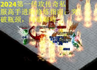 2024第一倍攻传奇私服高手进阶修炼指南:突破瓶颈,问鼎巅峰 2024第一倍攻传奇私服高手进阶修炼指南:突破瓶颈,问鼎巅峰