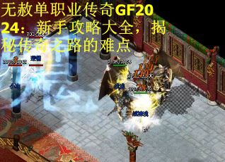 无赦单职业传奇GF2024：新手攻略大全，揭秘传奇之路的难点
