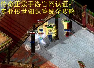 传奇正宗手游官网认证：专业传世知识答疑全攻略