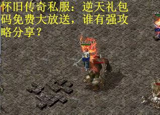 怀旧传奇私服：逆天礼包码免费大放送，谁有强攻略分享？
