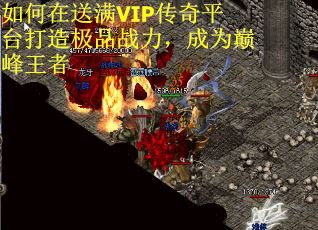如何在送满VIP传奇平台打造极品战力，成为巅峰王者