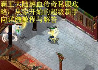 霸王大陆热血传奇私服攻略：从零开始的超级新手向详细教程与解答