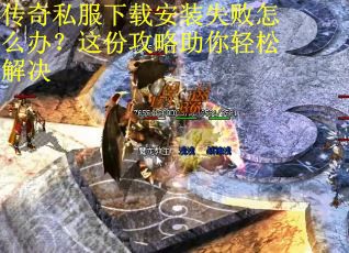 传奇私服下载安装失败怎么办？这份攻略助你轻松解决