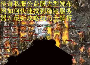 传奇私服公益服大型发布网如何快速找到稳定服务器？最新攻略技巧全解析