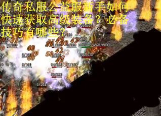 传奇私服公益服新手如何快速获取高级装备？必备技巧有哪些？