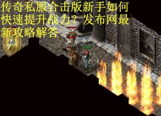 传奇私服合击版新手如何快速提升战力？发布网最新攻略解答