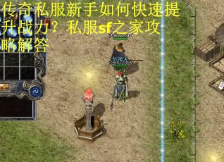 传奇私服新手如何快速提升战力？私服sf之家攻略解答