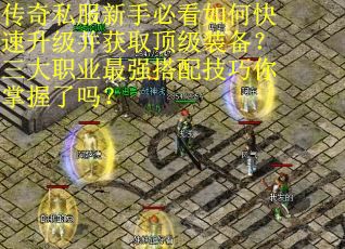 传奇私服新手必看如何快速升级并获取顶级装备？三大职业最强搭配技巧你掌握了吗？