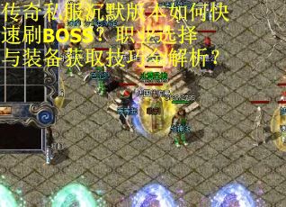 传奇私服沉默版本如何快速刷BOSS?职业选择与装备获取技巧全解析? 传奇私服沉默版本如何快速刷BOSS?职业选择与装备获取技巧全解析?