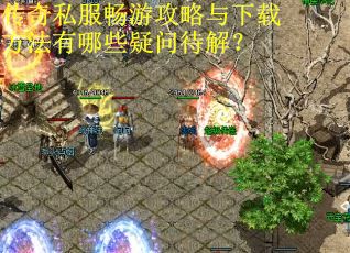 传奇私服畅游攻略与下载方法有哪些疑问待解？
