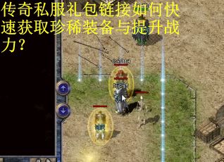传奇私服礼包链接如何快速获取珍稀装备与提升战力？
