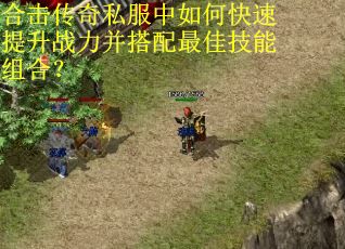 合击传奇私服中如何快速提升战力并搭配最佳技能组合? 合击传奇私服中如何快速提升战力并搭配最佳技能组合?