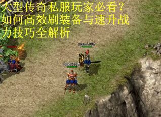 大型传奇私服玩家必看？如何高效刷装备与速升战力技巧全解析