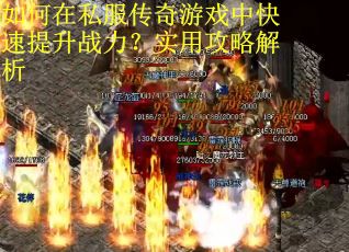 如何在私服传奇游戏中快速提升战力？实用攻略解析