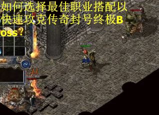 如何选择最佳职业搭配以快速攻克传奇封号终极Boss? 如何选择最佳职业搭配以快速攻克传奇封号终极Boss?