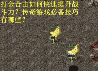打金合击如何快速提升战斗力？传奇游戏必备技巧有哪些？