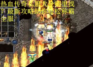 热血传奇私服大全哪里找？最新攻略助你轻松称霸全服