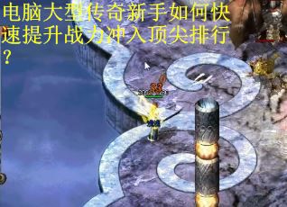 电脑大型传奇新手如何快速提升战力冲入顶尖排行？