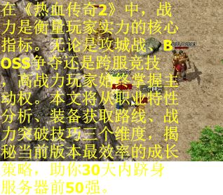 在《热血传奇2》中,战力是衡量玩家实力的核心指标。无论是攻城战、BOSS争夺还是跨服竞技,高战力玩家始终掌握主动权。本文将从职业特性分析、装备获取路线、战力突破技巧三个维度,揭秘当前版本最效率的成长策略,助你30天内跻身服务器前50强。 在《热血传奇2》中,战力是衡量玩家实力的核心指标。无论是攻城战、BOSS争夺还是跨服竞技,高战力玩家始终掌握主动权。本文将从职业特性分析、装备获取路线、战力突破技巧三个维度,揭秘当前版本最效率的成长策略,助你30天内跻身服务器前50强。