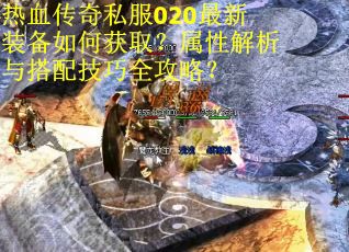 热血传奇私服020最新装备如何获取？属性解析与搭配技巧全攻略？
