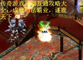 传奇游戏三端互通攻略大全：成就玛法霸业，逐鹿天下