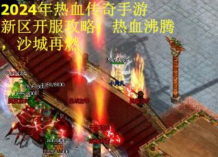 2024年热血传奇手游新区开服攻略：热血沸腾，沙城再燃