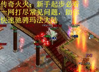 传奇火火：新手起步必看一网打尽常见问题，助你快速驰骋玛法大陆