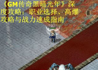《GM传奇黑暗光年》深度攻略:职业选择、高爆攻略与战力速成指南 《GM传奇黑暗光年》深度攻略:职业选择、高爆攻略与战力速成指南