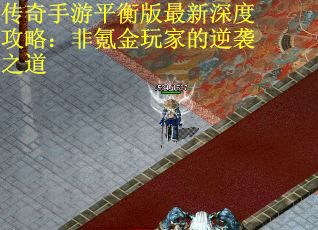 传奇手游平衡版最新深度攻略：非氪金玩家的逆袭之道