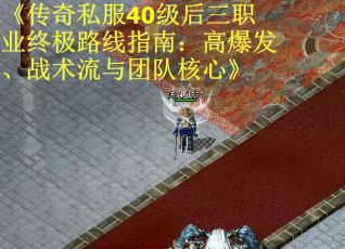 《传奇私服40级后三职业终极路线指南：高爆发、战术流与团队核心》