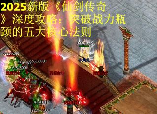 2025新版《仙剑传奇》深度攻略：突破战力瓶颈的五大核心法则