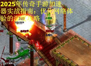 2025年传奇手游加速器实战指南：优化网络体验的深度攻略