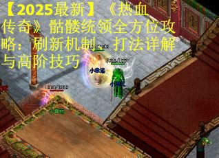 【2025最新】《热血传奇》骷髅统领全方位攻略：刷新机制、打法详解与高阶技巧