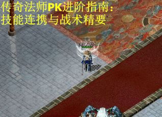 传奇法师PK进阶指南：技能连携与战术精要