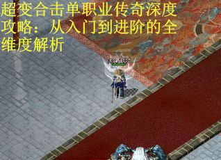 超变合击单职业传奇深度攻略：从入门到进阶的全维度解析