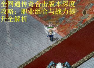 全网通传奇合击版本深度攻略：职业组合与战力提升全解析
