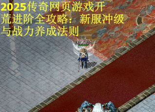 2025传奇网页游戏开荒进阶全攻略：新服冲级与战力养成法则