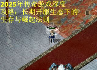 2025年传奇游戏深度攻略：长期开服生态下的生存与崛起法则