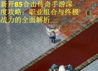 新开85合击传奇手游深度攻略：职业组合与终极战力的全面解析