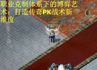 职业克制体系下的博弈艺术：打造传奇PK战术新维度