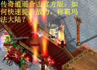 传奇逍遥合击官方版：如何快速提升战力，称霸玛法大陆？