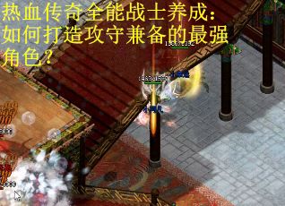 热血传奇全能战士养成：如何打造攻守兼备的最强角色？
