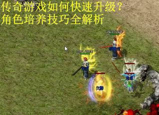 传奇游戏如何快速升级？角色培养技巧全解析