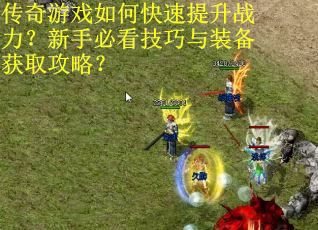 传奇游戏如何快速提升战力？新手必看技巧与装备获取攻略？
