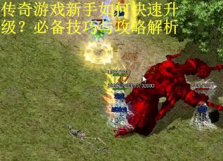 传奇游戏新手如何快速升级？必备技巧与攻略解析