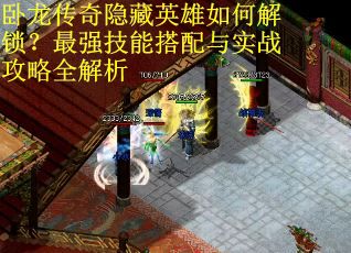 卧龙传奇隐藏英雄如何解锁？最强技能搭配与实战攻略全解析