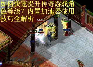 如何快速提升传奇游戏角色等级？内置加速器使用技巧全解析